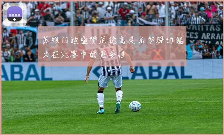 苏维门迪盛赞厄德高灵光乍现的能力在比赛中的重要性