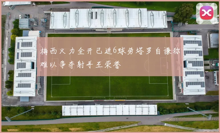 梅西火力全开已进6球劳塔罗自谦称难以争夺射手王荣誉