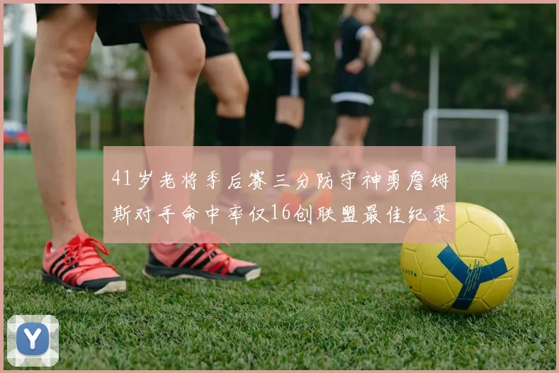 41岁老将季后赛三分防守神勇詹姆斯对手命中率仅16创联盟最佳纪录