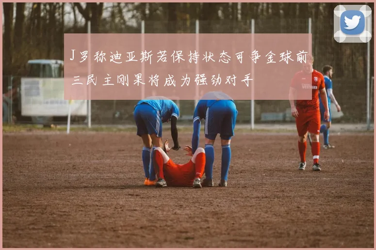J罗称迪亚斯若保持状态可争金球前三民主刚果将成为强劲对手