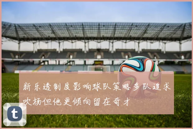 新乐透制度影响球队策略多队追求吹杨但他更倾向留在奇才