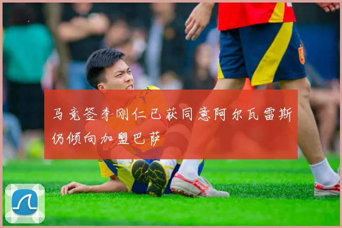 马竞签李刚仁已获同意阿尔瓦雷斯仍倾向加盟巴萨