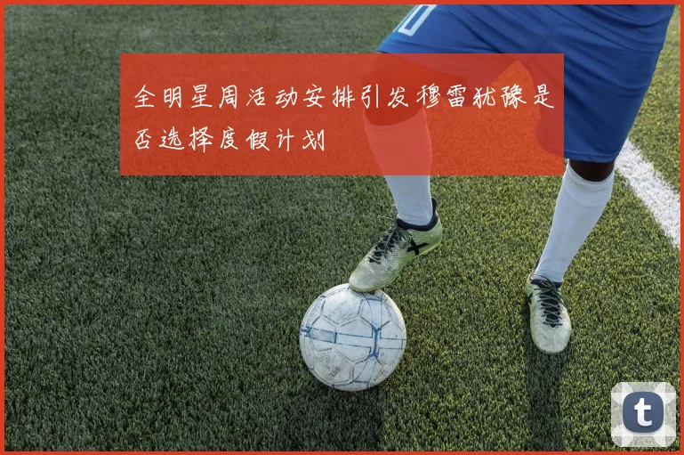 全明星周活动安排引发穆雷犹豫是否选择度假计划