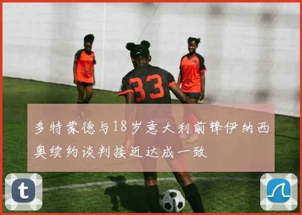 多特蒙德与18岁意大利前锋伊纳西奥续约谈判接近达成一致
