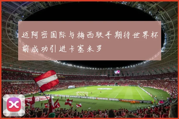 迈阿密国际与梅西联手期待世界杯前成功引进卡塞米罗