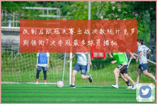 改制后欧冠决赛出战次数统计克罗斯领衔7次夺冠最多球员揭秘