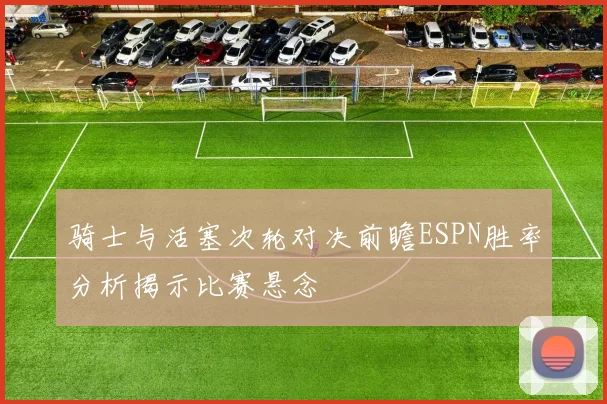 骑士与活塞次轮对决前瞻ESPN胜率分析揭示比赛悬念