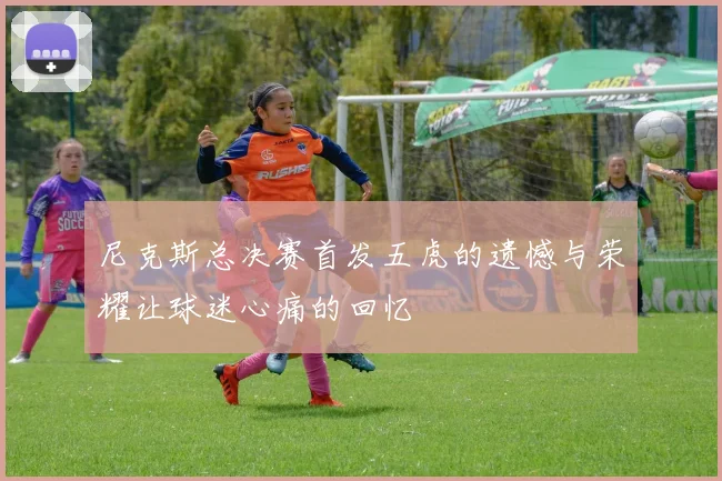尼克斯总决赛首发五虎的遗憾与荣耀让球迷心痛的回忆