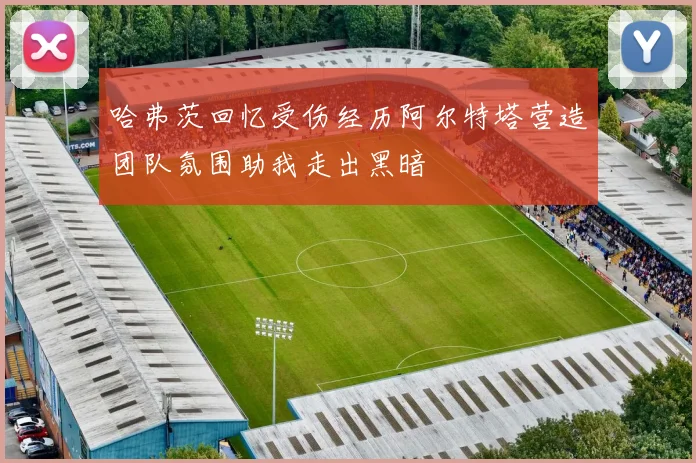 哈弗茨回忆受伤经历阿尔特塔营造团队氛围助我走出黑暗
