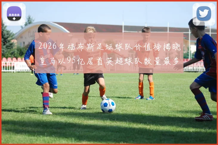 2026年福布斯足坛球队价值榜揭晓皇马以95亿居首英超球队数量最多