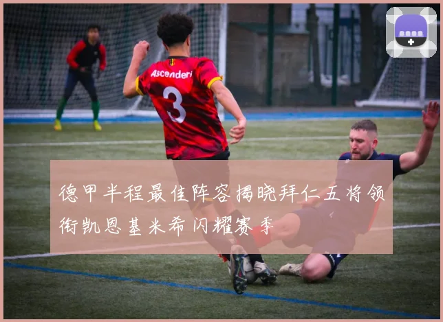 德甲半程最佳阵容揭晓拜仁五将领衔凯恩基米希闪耀赛季