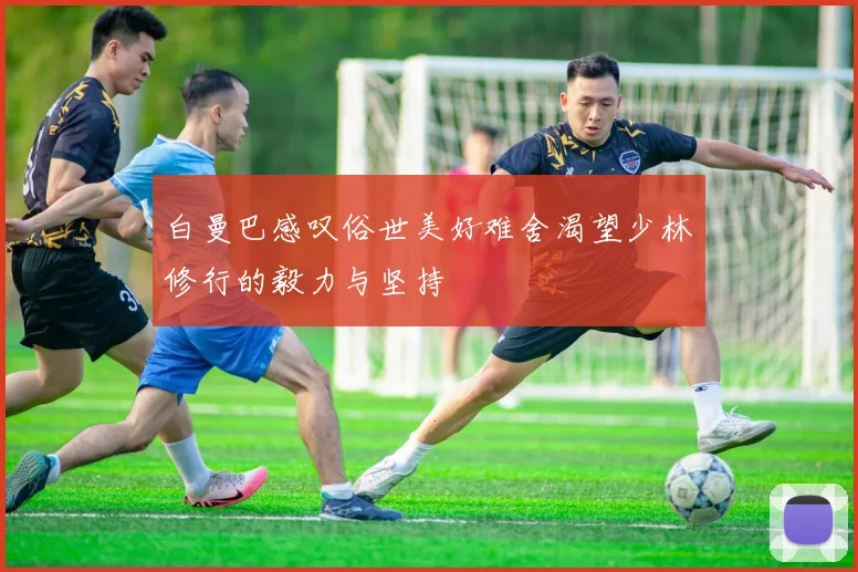 白曼巴感叹俗世美好难舍渴望少林修行的毅力与坚持