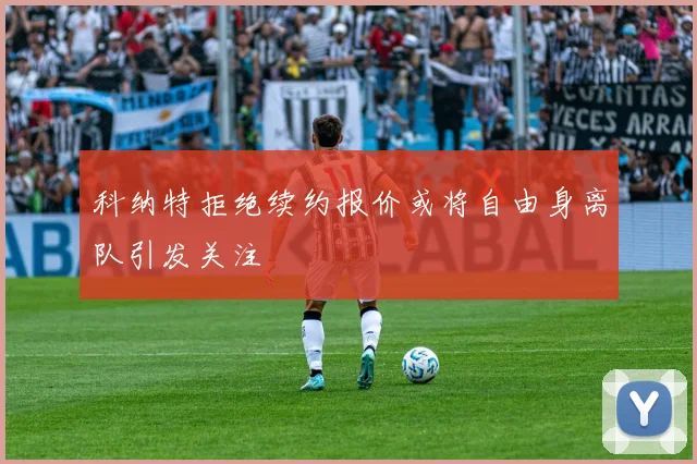 科纳特拒绝续约报价或将自由身离队引发关注