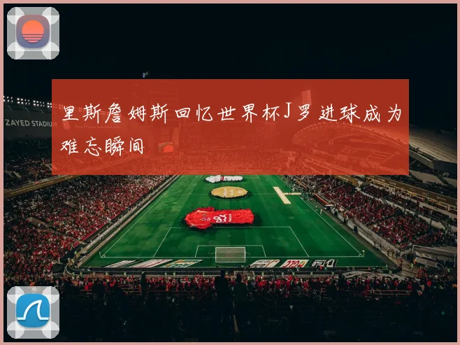 里斯詹姆斯回忆世界杯J罗进球成为难忘瞬间