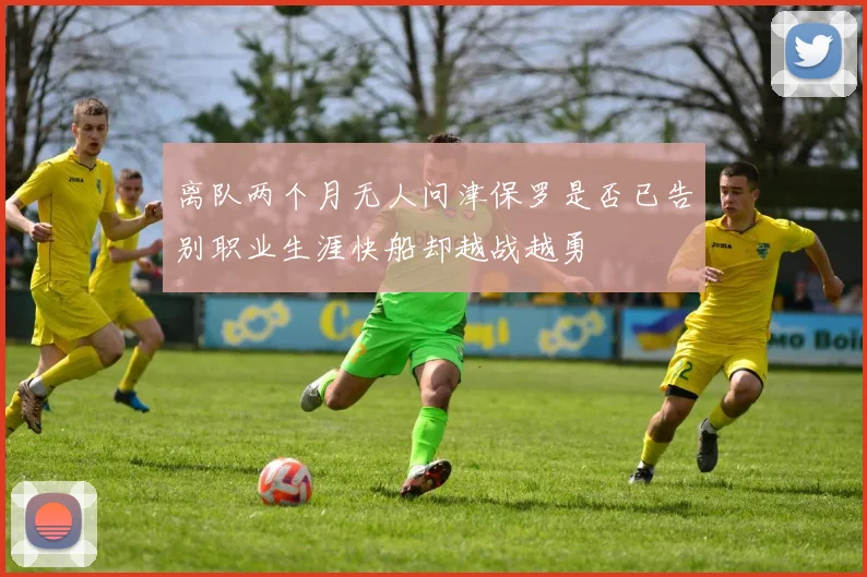 离队两个月无人问津保罗是否已告别职业生涯快船却越战越勇