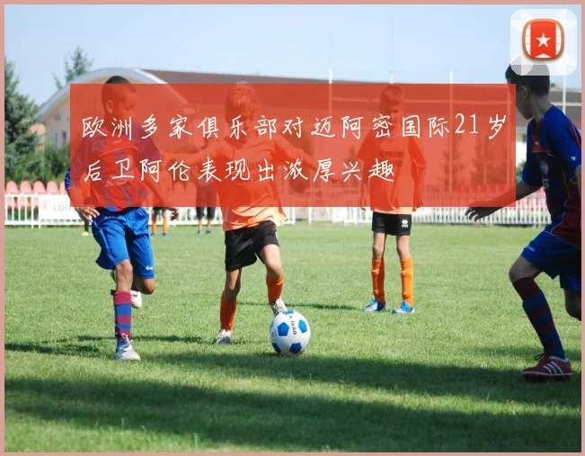 欧洲多家俱乐部对迈阿密国际21岁后卫阿伦表现出浓厚兴趣