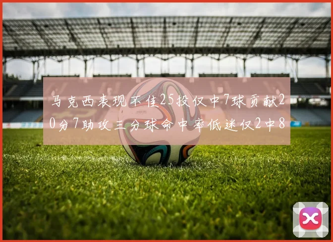 马克西表现不佳25投仅中7球贡献20分7助攻三分球命中率低迷仅2中8