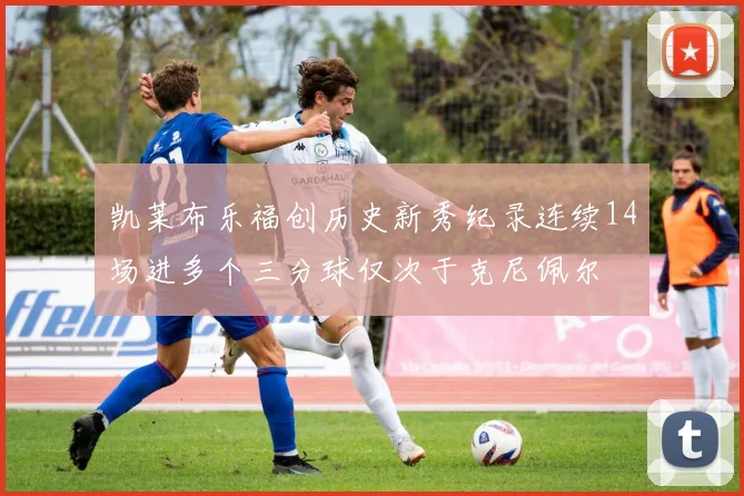 凯莱布乐福创历史新秀纪录连续14场进多个三分球仅次于克尼佩尔
