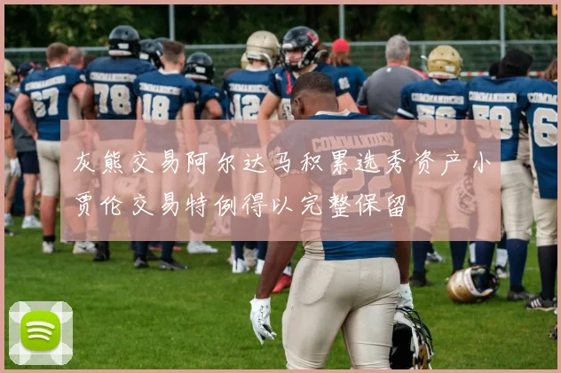灰熊交易阿尔达马积累选秀资产小贾伦交易特例得以完整保留