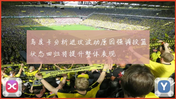 乌度卡分析进攻波动原因强调投篮状态回归将提升整体表现