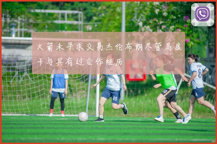 火箭未寻求交易杰伦布朗尽管乌度卡与其有过合作经历