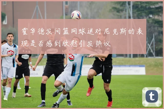 霍华德发问篮网球迷对尼克斯的表现是否感到欣慰引发热议