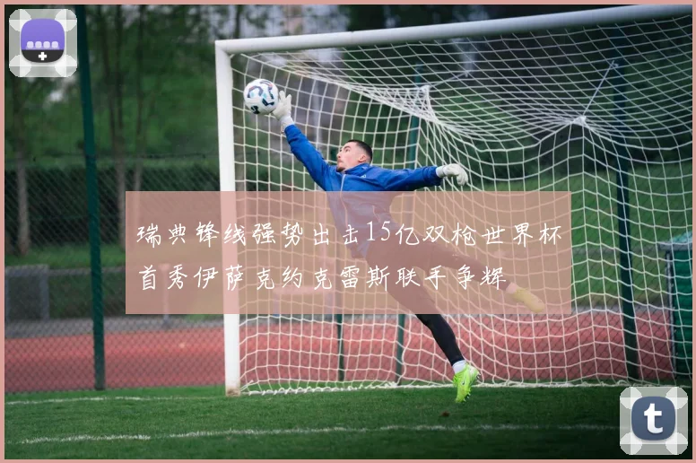 瑞典锋线强势出击15亿双枪世界杯首秀伊萨克约克雷斯联手争辉