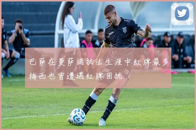 巴萨在曼萨诺执法生涯中红牌最多梅西也曾遭遇红牌困扰