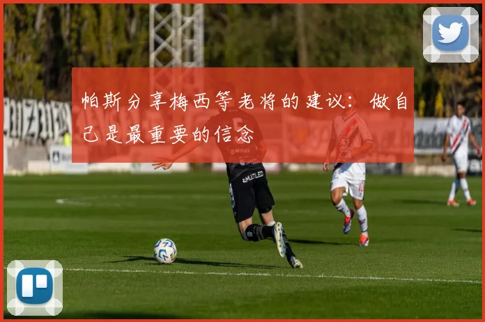 帕斯分享梅西等老将的建议：做自己是最重要的信念