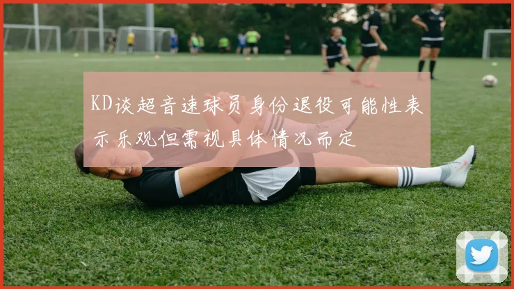 KD谈超音速球员身份退役可能性表示乐观但需视具体情况而定